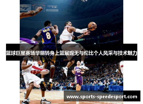 篮球巨星赛场华丽转身上篮展现无与伦比个人风采与技术魅力