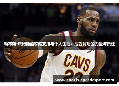 勒布朗·詹姆斯的家庭支持与个人生活：成就背后的力量与责任