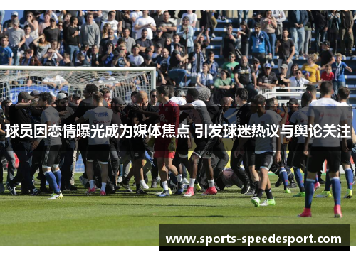 球员因恋情曝光成为媒体焦点 引发球迷热议与舆论关注