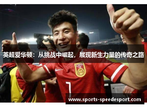 英超爱华顿：从挑战中崛起，展现新生力量的传奇之路