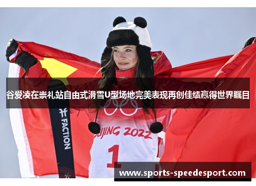 谷爱凌在崇礼站自由式滑雪U型场地完美表现再创佳绩赢得世界瞩目