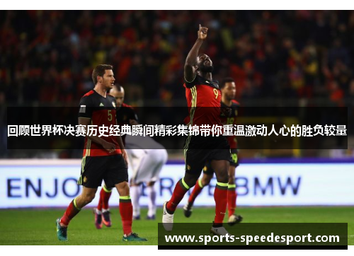 回顾世界杯决赛历史经典瞬间精彩集锦带你重温激动人心的胜负较量