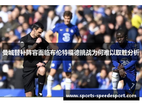 曼城替补阵容面临布伦特福德挑战为何难以取胜分析