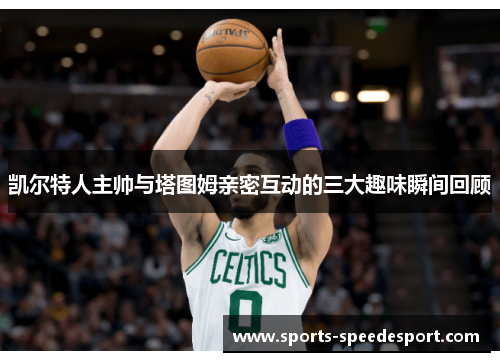 凯尔特人主帅与塔图姆亲密互动的三大趣味瞬间回顾