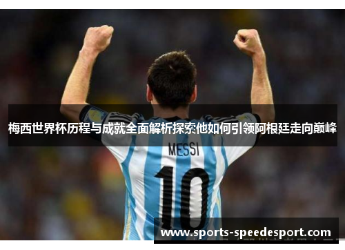 梅西世界杯历程与成就全面解析探索他如何引领阿根廷走向巅峰