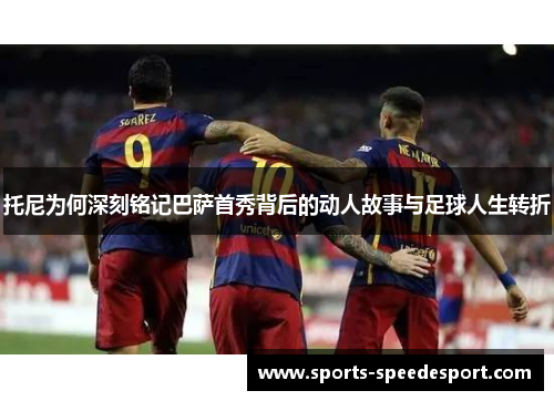 托尼为何深刻铭记巴萨首秀背后的动人故事与足球人生转折