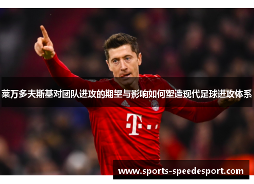 莱万多夫斯基对团队进攻的期望与影响如何塑造现代足球进攻体系