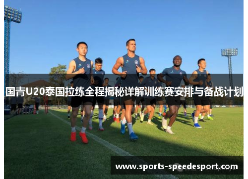 国青U20泰国拉练全程揭秘详解训练赛安排与备战计划
