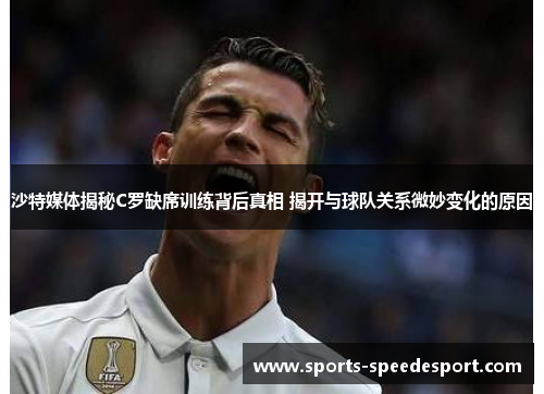 沙特媒体揭秘C罗缺席训练背后真相 揭开与球队关系微妙变化的原因