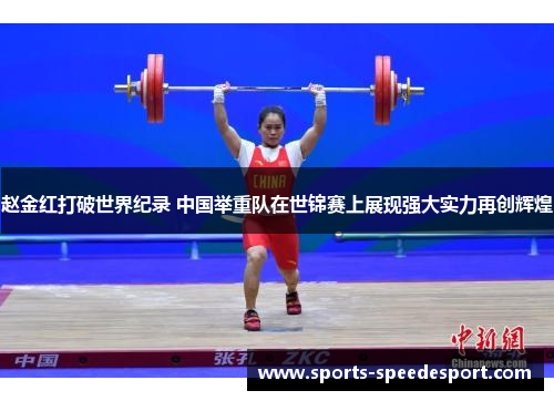 赵金红打破世界纪录 中国举重队在世锦赛上展现强大实力再创辉煌