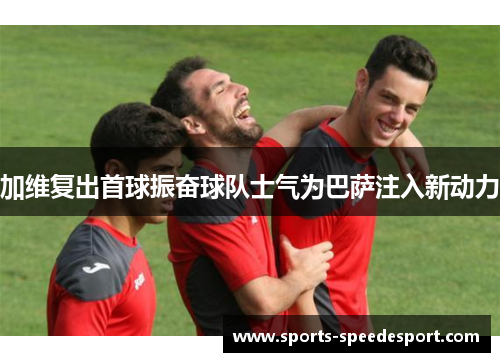 加维复出首球振奋球队士气为巴萨注入新动力