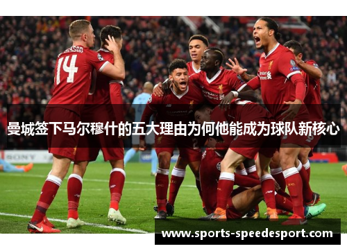 曼城签下马尔穆什的五大理由为何他能成为球队新核心