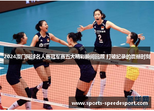 2024澳门网球名人赛冠军赛五大精彩瞬间回顾 打破纪录的震撼时刻