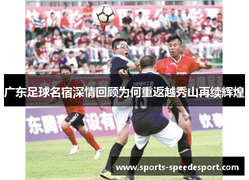 广东足球名宿深情回顾为何重返越秀山再续辉煌