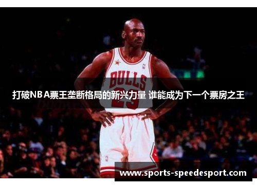 打破NBA票王垄断格局的新兴力量 谁能成为下一个票房之王