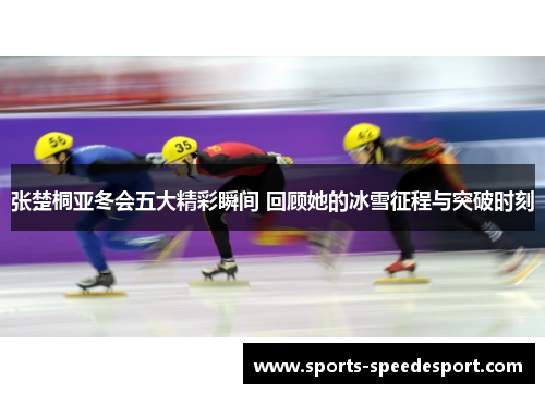 张楚桐亚冬会五大精彩瞬间 回顾她的冰雪征程与突破时刻