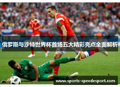 俄罗斯与沙特世界杯首场五大精彩亮点全面解析