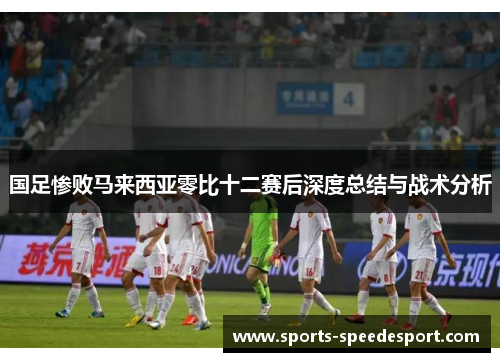 国足惨败马来西亚零比十二赛后深度总结与战术分析