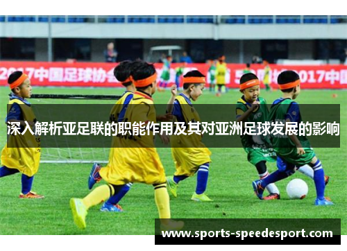 深入解析亚足联的职能作用及其对亚洲足球发展的影响