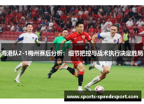 海港队2-1梅州赛后分析：细节把控与战术执行决定胜局