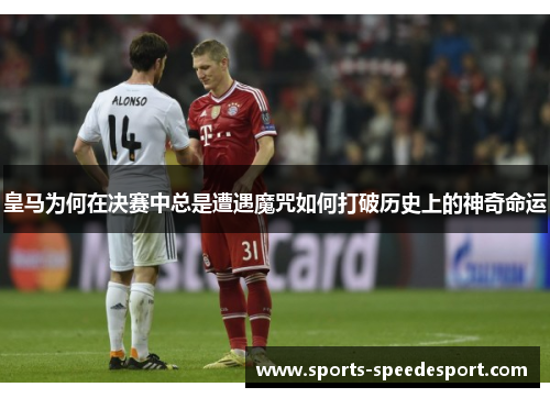 皇马为何在决赛中总是遭遇魔咒如何打破历史上的神奇命运