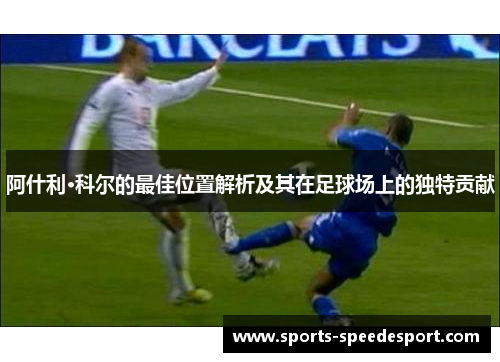 阿什利·科尔的最佳位置解析及其在足球场上的独特贡献