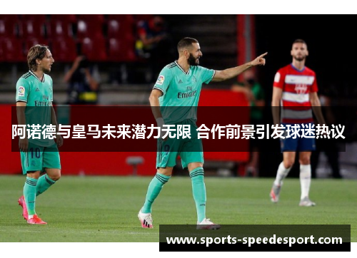 阿诺德与皇马未来潜力无限 合作前景引发球迷热议