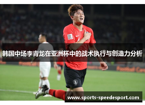 韩国中场李青龙在亚洲杯中的战术执行与创造力分析