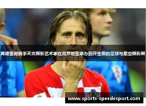 莫德里奇携手天文摄影艺术家在克罗地亚举办别开生面的足球与星空摄影展