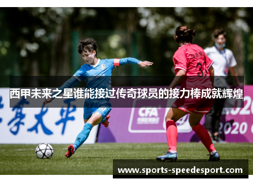西甲未来之星谁能接过传奇球员的接力棒成就辉煌