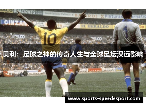 贝利:足球之神的传奇人生与全球足坛深远影响