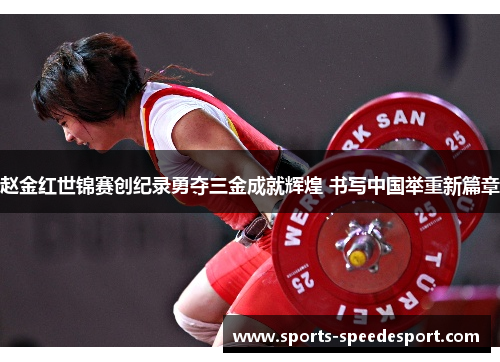 赵金红世锦赛创纪录勇夺三金成就辉煌 书写中国举重新篇章 赵金红世锦赛创纪录勇夺三金成就辉煌 书写中国举重新篇章