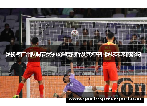 足协与广州队调节费争议深度剖析及其对中国足球未来的影响 足协与广州队调节费争议深度剖析及其对中国足球未来的影响