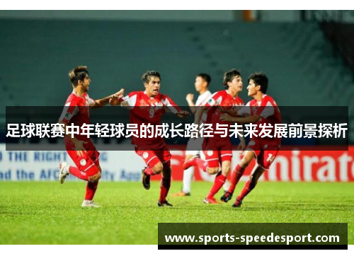 足球联赛中年轻球员的成长路径与未来发展前景探析 足球联赛中年轻球员的成长路径与未来发展前景探析