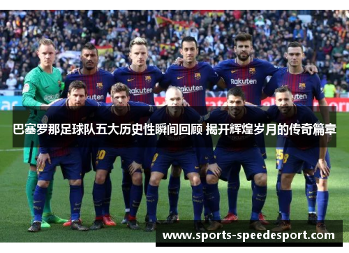 巴塞罗那足球队五大历史性瞬间回顾 揭开辉煌岁月的传奇篇章 巴塞罗那足球队五大历史性瞬间回顾 揭开辉煌岁月的传奇篇章