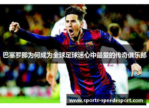 巴塞罗那为何成为全球足球迷心中最爱的传奇俱乐部 巴塞罗那为何成为全球足球迷心中最爱的传奇俱乐部
