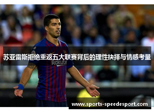 苏亚雷斯拒绝重返五大联赛背后的理性抉择与情感考量 苏亚雷斯拒绝重返五大联赛背后的理性抉择与情感考量