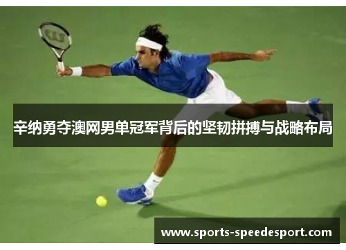 辛纳勇夺澳网男单冠军背后的坚韧拼搏与战略布局 辛纳勇夺澳网男单冠军背后的坚韧拼搏与战略布局