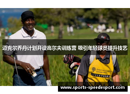 迈克尔乔丹计划开设高尔夫训练营 吸引年轻球员提升技艺 迈克尔乔丹计划开设高尔夫训练营 吸引年轻球员提升技艺