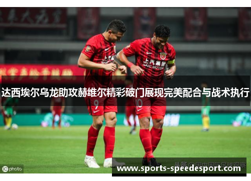 达西埃尔乌龙助攻赫维尔精彩破门展现完美配合与战术执行