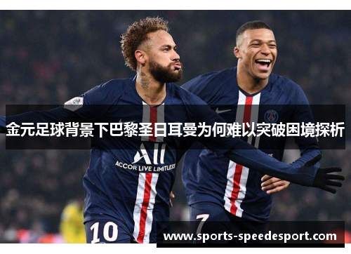 金元足球背景下巴黎圣日耳曼为何难以突破困境探析