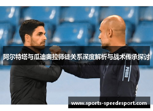 阿尔特塔与瓜迪奥拉师徒关系深度解析与战术传承探讨