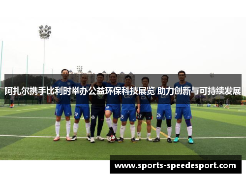 阿扎尔携手比利时举办公益环保科技展览 助力创新与可持续发展