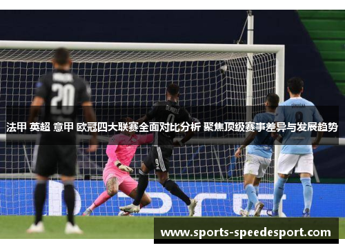 法甲 英超 意甲 欧冠四大联赛全面对比分析 聚焦顶级赛事差异与发展趋势 法甲 英超 意甲 欧冠四大联赛全面对比分析 聚焦顶级赛事差异与发展趋势