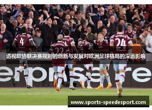 透视欧协联决赛规则的创新与发展对欧洲足球格局的深远影响 透视欧协联决赛规则的创新与发展对欧洲足球格局的深远影响