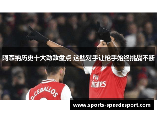 阿森纳历史十大劲敌盘点 这些对手让枪手始终挑战不断