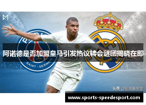 阿诺德是否加盟皇马引发热议转会谜团揭晓在即