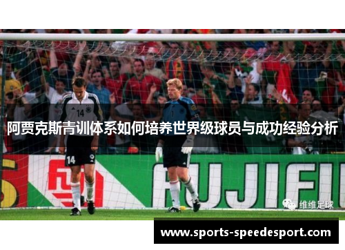 阿贾克斯青训体系如何培养世界级球员与成功经验分析 阿贾克斯青训体系如何培养世界级球员与成功经验分析