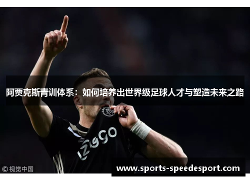 阿贾克斯青训体系：如何培养出世界级足球人才与塑造未来之路