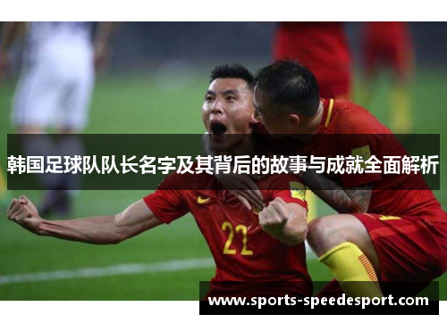 韩国足球队队长名字及其背后的故事与成就全面解析